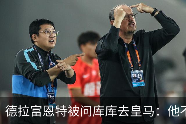 德拉富恩特被问库库去皇马：他不会因此分心 若他满意那我也一样