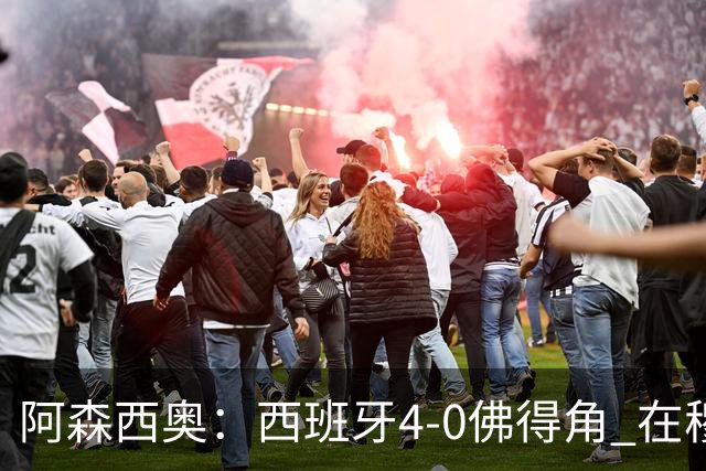 阿森西奥：西班牙4-0佛得角 在穆里尼奥带领下对西甲夺冠很有信心